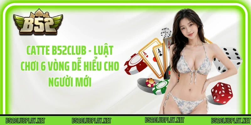 Catte B52club - Luật Chơi 6 Vòng Dễ Hiểu Cho Người Mới