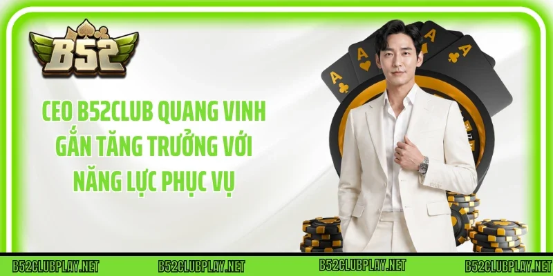 CEO B52club Quang Vinh gắn tăng trưởng với năng lực phục vụ