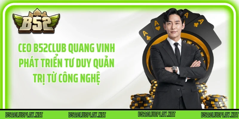CEO B52club Quang Vinh phát triển tư duy quản trị từ công nghệ