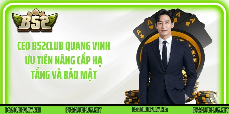CEO B52club Quang Vinh ưu tiên nâng cấp hạ tầng và bảo mật