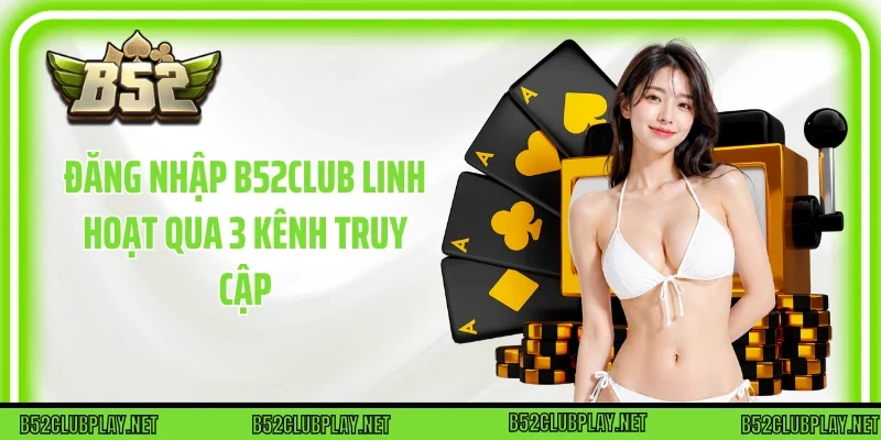 Đăng Nhập B52club linh hoạt qua 3 kênh truy cập