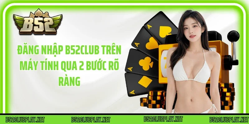 Đăng Nhập B52club trên máy tính qua 2 bước rõ ràng