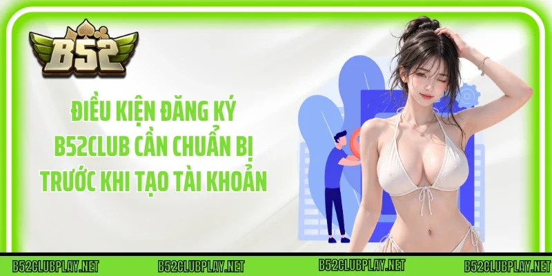 Điều kiện Đăng Ký B52club cần chuẩn bị trước khi tạo tài khoản