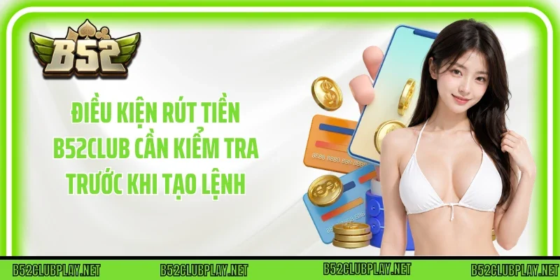 Điều kiện Rút tiền B52club cần kiểm tra trước khi tạo lệnh