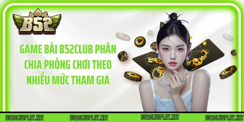 Game bài B52club phân chia phòng chơi theo nhiều mức tham gia