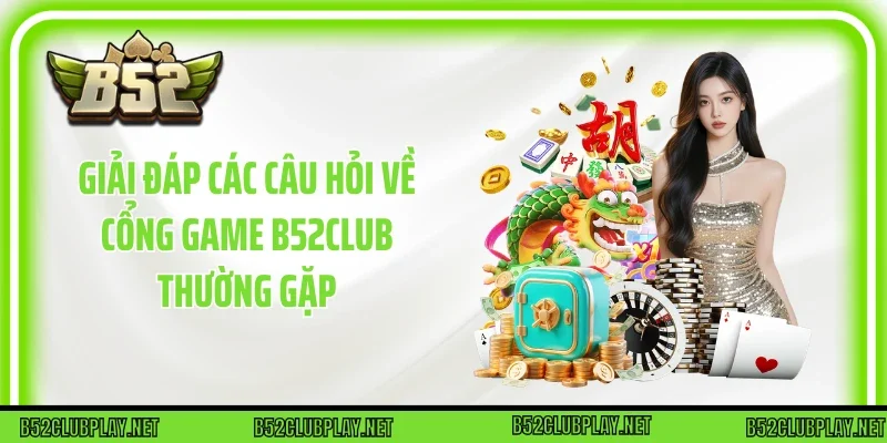 Giải đáp các câu hỏi về cổng game B52club thường gặp