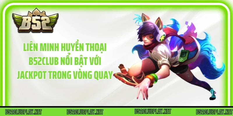 Liên minh huyền thoại B52club nổi bật với Jackpot trong vòng quay