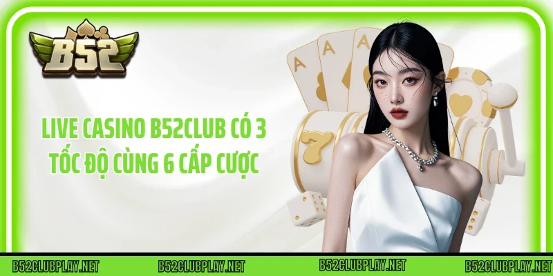 Live casino B52club có 3 tốc độ cùng 6 cấp cược