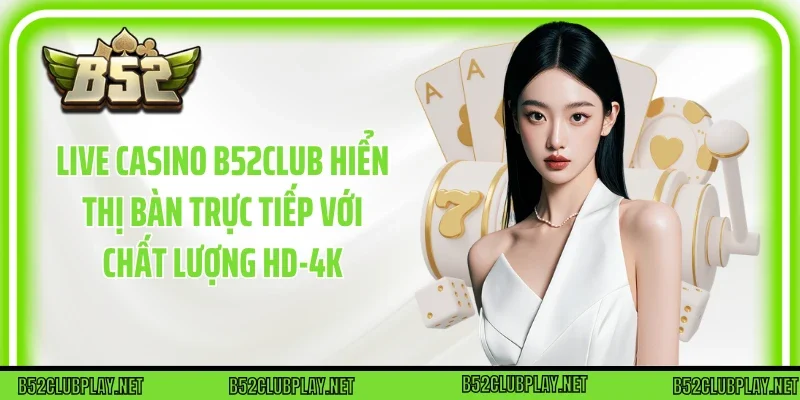 Live casino B52club hiển thị bàn trực tiếp với chất lượng HD-4K