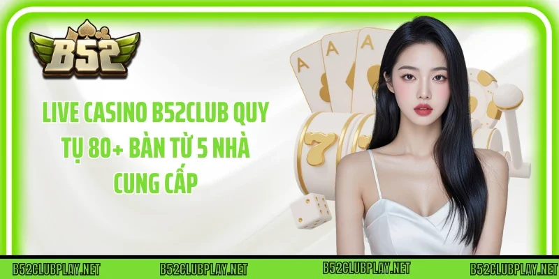 Live casino B52club quy tụ 80+ bàn từ 5 nhà cung cấp