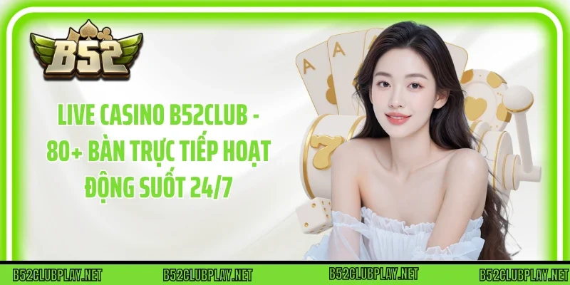 Live Casino B52club - 80+ Bàn Trực Tiếp Hoạt Động Suốt 24/7