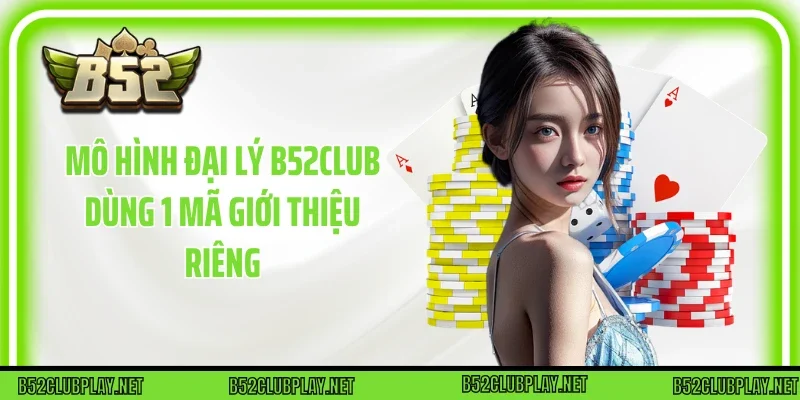 Mô hình đại lý B52club dùng 1 mã giới thiệu riêng