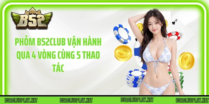 Phỏm B52club vận hành qua 4 vòng cùng 5 thao tác