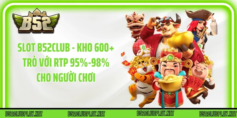 Slot B52club - Kho 600+ Trò Với RTP 95%-98% Cho Người Chơi