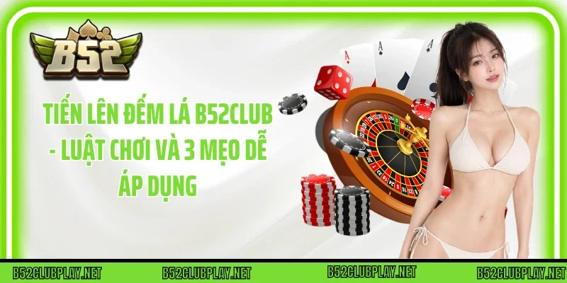 Tiến Lên Đếm Lá B52club - Luật Chơi Và 3 Mẹo Dễ Áp Dụng