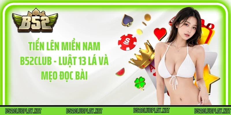 Tiến Lên Miền Nam B52club - Luật 13 Lá Và Mẹo Đọc Bài