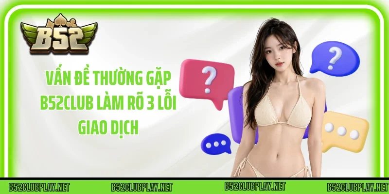 Vấn Đề Thường Gặp B52club làm rõ 3 lỗi giao dịch