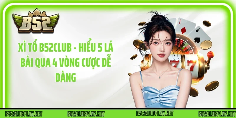 Xì Tố B52club - Hiểu 5 Lá Bài Qua 4 Vòng Cược Dễ Dàng