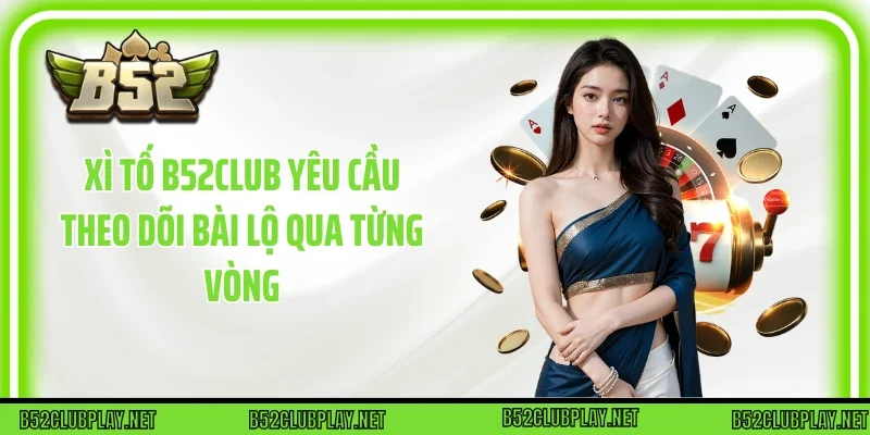 Xì tố B52club yêu cầu theo dõi bài lộ qua từng vòng